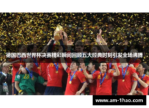 德国巴西世界杯决赛精彩瞬间回顾五大经典时刻引发全场沸腾 德国巴西世界杯决赛精彩瞬间回顾五大经典时刻引发全场沸腾