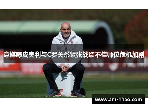 意媒曝皮奥利与C罗关系紧张战绩不佳帅位危机加剧 意媒曝皮奥利与C罗关系紧张战绩不佳帅位危机加剧
