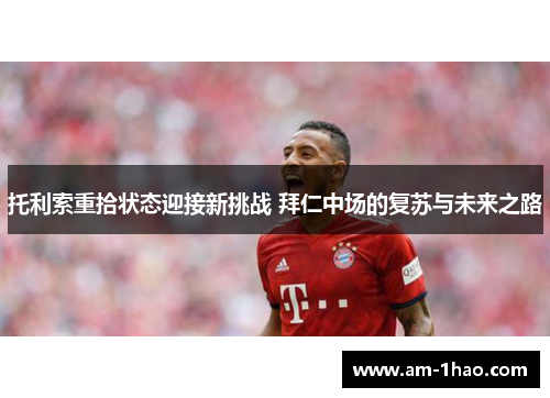 托利索重拾状态迎接新挑战 拜仁中场的复苏与未来之路 托利索重拾状态迎接新挑战 拜仁中场的复苏与未来之路