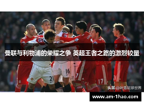 曼联与利物浦的荣耀之争 英超王者之路的激烈较量 曼联与利物浦的荣耀之争 英超王者之路的激烈较量
