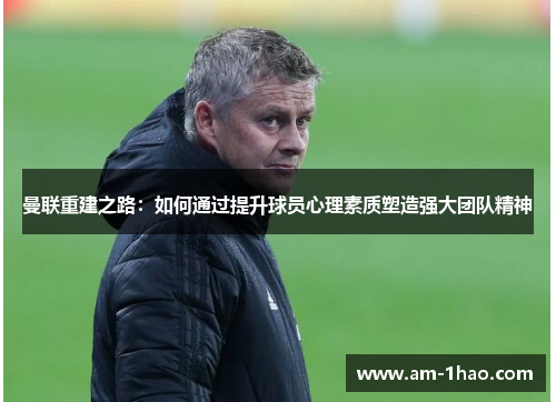 曼联重建之路:如何通过提升球员心理素质塑造强大团队精神 曼联重建之路:如何通过提升球员心理素质塑造强大团队精神