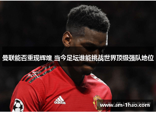 曼联能否重现辉煌 当今足坛谁能挑战世界顶级强队地位 曼联能否重现辉煌 当今足坛谁能挑战世界顶级强队地位