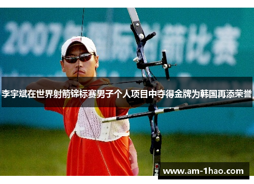 李宇斌在世界射箭锦标赛男子个人项目中夺得金牌为韩国再添荣誉 李宇斌在世界射箭锦标赛男子个人项目中夺得金牌为韩国再添荣誉