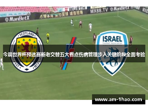 今晨世界杯预选赛新老交替五大看点伤病管理步入关键阶段全面考验 今晨世界杯预选赛新老交替五大看点伤病管理步入关键阶段全面考验