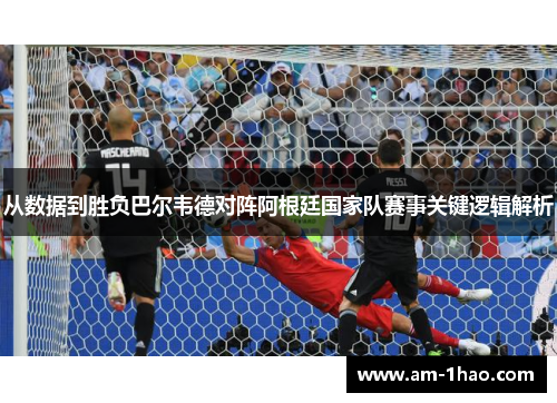 从数据到胜负巴尔韦德对阵阿根廷国家队赛事关键逻辑解析 从数据到胜负巴尔韦德对阵阿根廷国家队赛事关键逻辑解析