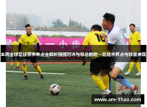 本周全球足球赛事焦点全解析强强对决与悬念前瞻一览战术看点与球星表现
