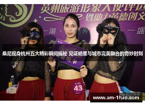 桑尼现身杭州五大精彩瞬间揭秘 见证明星与城市完美融合的奇妙时刻