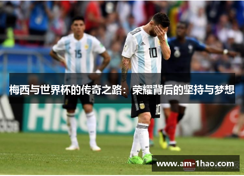 梅西与世界杯的传奇之路:荣耀背后的坚持与梦想 梅西与世界杯的传奇之路:荣耀背后的坚持与梦想