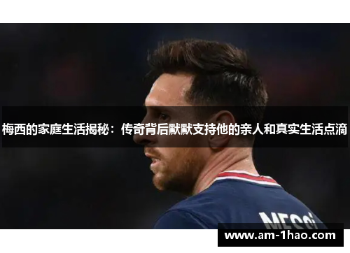梅西的家庭生活揭秘:传奇背后默默支持他的亲人和真实生活点滴 梅西的家庭生活揭秘:传奇背后默默支持他的亲人和真实生活点滴