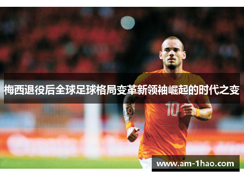 梅西退役后全球足球格局变革新领袖崛起的时代之变