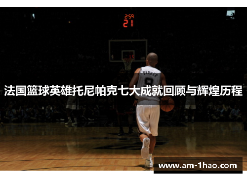 法国篮球英雄托尼帕克七大成就回顾与辉煌历程