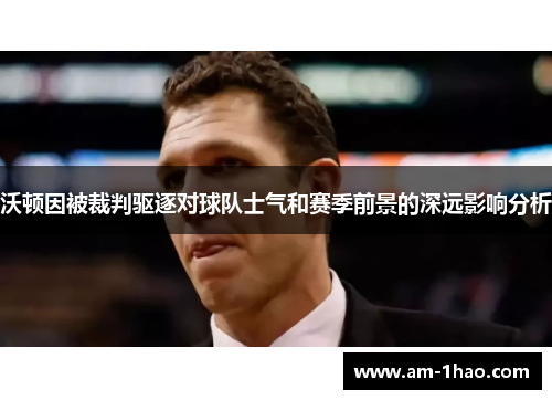 沃顿因被裁判驱逐对球队士气和赛季前景的深远影响分析