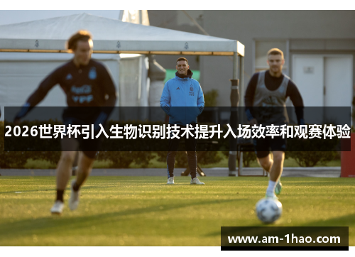 2026世界杯引入生物识别技术提升入场效率和观赛体验