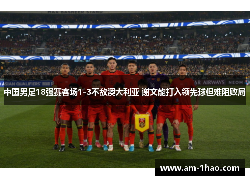 中国男足18强赛客场1-3不敌澳大利亚 谢文能打入领先球但难阻败局