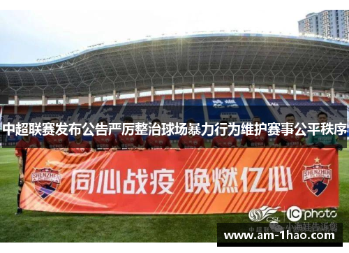 中超联赛发布公告严厉整治球场暴力行为维护赛事公平秩序
