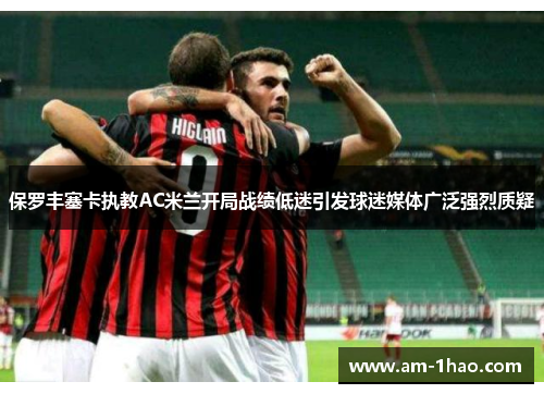 保罗丰塞卡执教AC米兰开局战绩低迷引发球迷媒体广泛强烈质疑 保罗丰塞卡执教AC米兰开局战绩低迷引发球迷媒体广泛强烈质疑