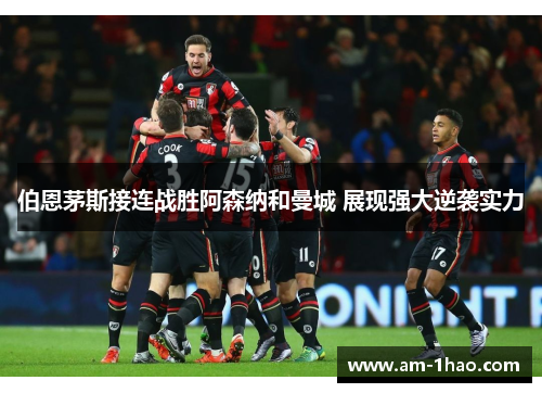 伯恩茅斯接连战胜阿森纳和曼城 展现强大逆袭实力 伯恩茅斯接连战胜阿森纳和曼城 展现强大逆袭实力