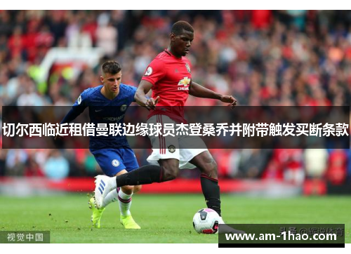 切尔西临近租借曼联边缘球员杰登桑乔并附带触发买断条款 切尔西临近租借曼联边缘球员杰登桑乔并附带触发买断条款