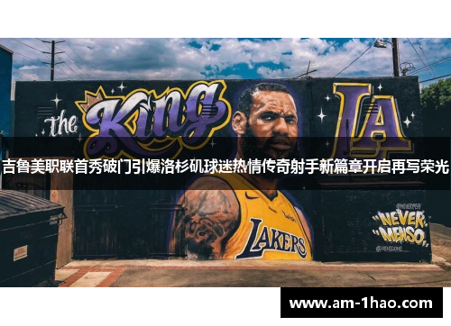 吉鲁美职联首秀破门引爆洛杉矶球迷热情传奇射手新篇章开启再写荣光 吉鲁美职联首秀破门引爆洛杉矶球迷热情传奇射手新篇章开启再写荣光
