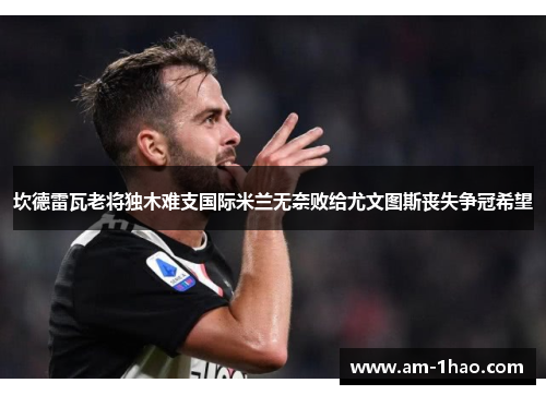坎德雷瓦老将独木难支国际米兰无奈败给尤文图斯丧失争冠希望