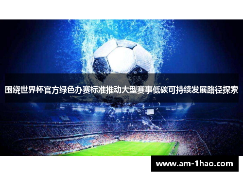 围绕世界杯官方绿色办赛标准推动大型赛事低碳可持续发展路径探索 围绕世界杯官方绿色办赛标准推动大型赛事低碳可持续发展路径探索