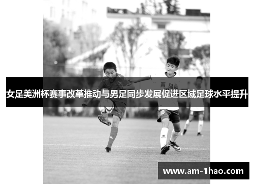 女足美洲杯赛事改革推动与男足同步发展促进区域足球水平提升 女足美洲杯赛事改革推动与男足同步发展促进区域足球水平提升
