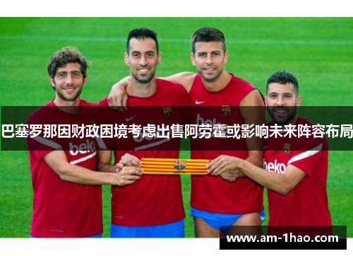 巴塞罗那因财政困境考虑出售阿劳霍或影响未来阵容布局 巴塞罗那因财政困境考虑出售阿劳霍或影响未来阵容布局