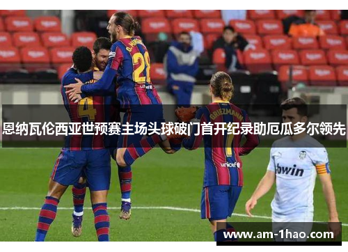 恩纳瓦伦西亚世预赛主场头球破门首开纪录助厄瓜多尔领先 恩纳瓦伦西亚世预赛主场头球破门首开纪录助厄瓜多尔领先