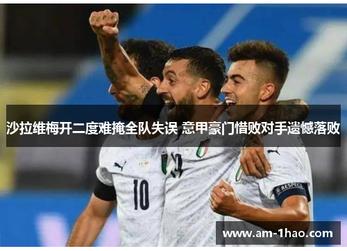 沙拉维梅开二度难掩全队失误 意甲豪门惜败对手遗憾落败