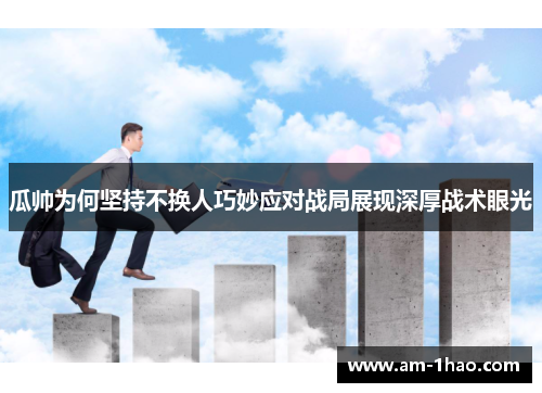 瓜帅为何坚持不换人巧妙应对战局展现深厚战术眼光 瓜帅为何坚持不换人巧妙应对战局展现深厚战术眼光