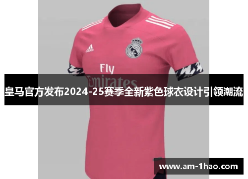 皇马官方发布2024-25赛季全新紫色球衣设计引领潮流