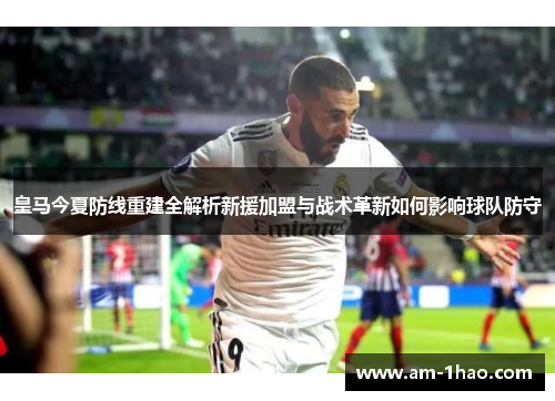 皇马今夏防线重建全解析新援加盟与战术革新如何影响球队防守