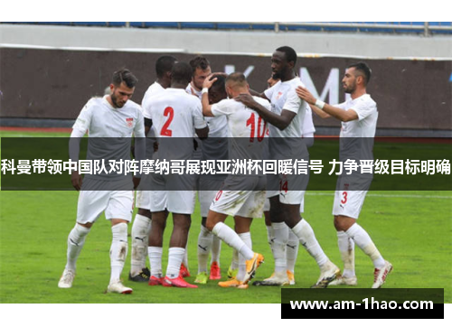 科曼带领中国队对阵摩纳哥展现亚洲杯回暖信号 力争晋级目标明确