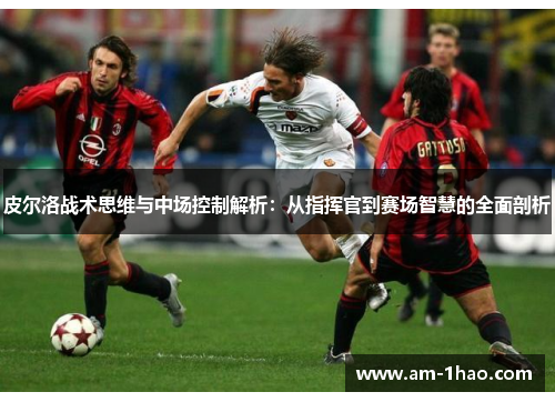 皮尔洛战术思维与中场控制解析：从指挥官到赛场智慧的全面剖析