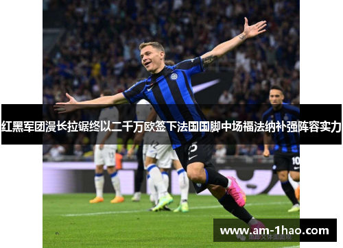 红黑军团漫长拉锯终以二千万欧签下法国国脚中场福法纳补强阵容实力