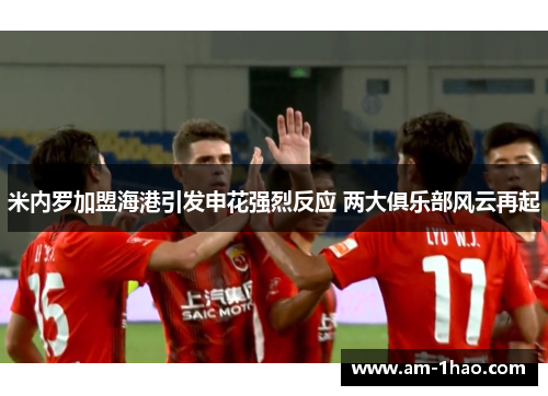 米内罗加盟海港引发申花强烈反应 两大俱乐部风云再起