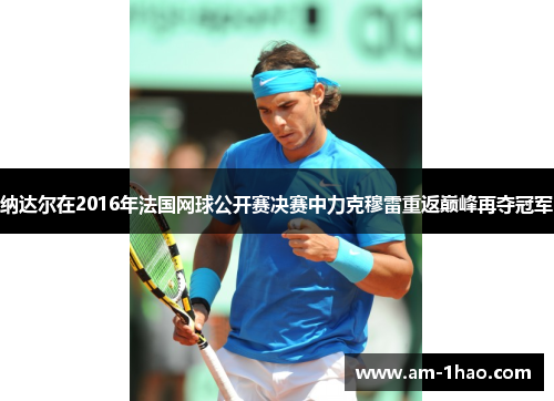 纳达尔在2016年法国网球公开赛决赛中力克穆雷重返巅峰再夺冠军