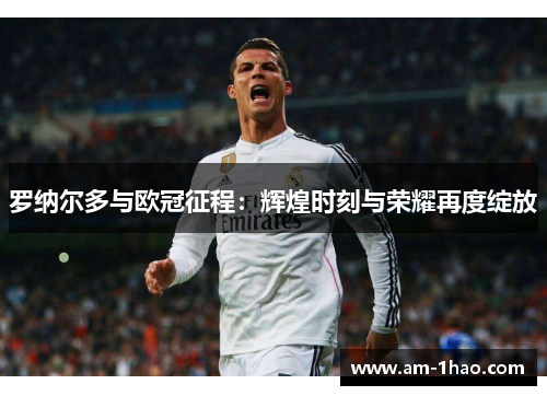 罗纳尔多与欧冠征程：辉煌时刻与荣耀再度绽放