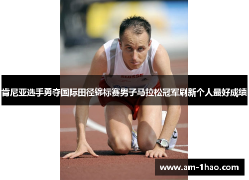 肯尼亚选手勇夺国际田径锦标赛男子马拉松冠军刷新个人最好成绩