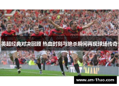 英超经典对决回顾 热血时刻与绝杀瞬间再现球场传奇
