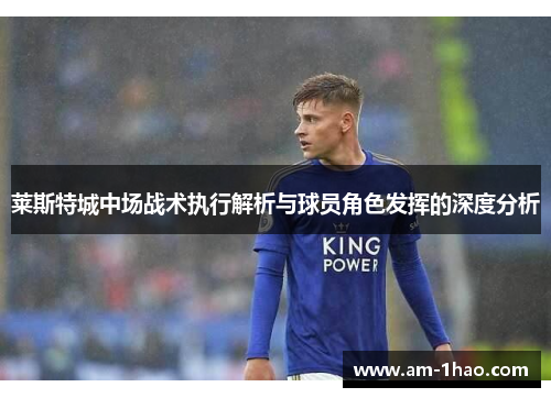莱斯特城中场战术执行解析与球员角色发挥的深度分析