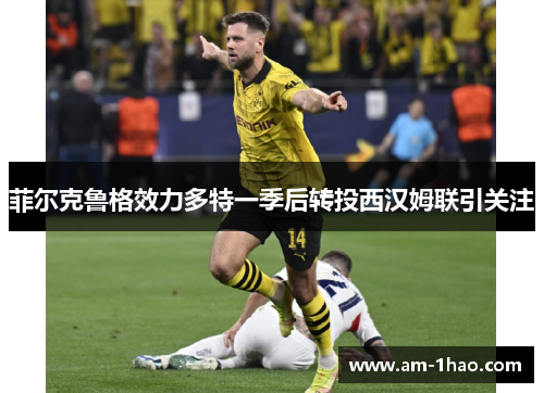 菲尔克鲁格效力多特一季后转投西汉姆联引关注