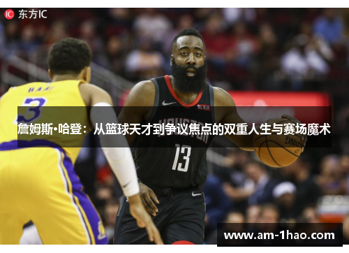 詹姆斯·哈登：从篮球天才到争议焦点的双重人生与赛场魔术