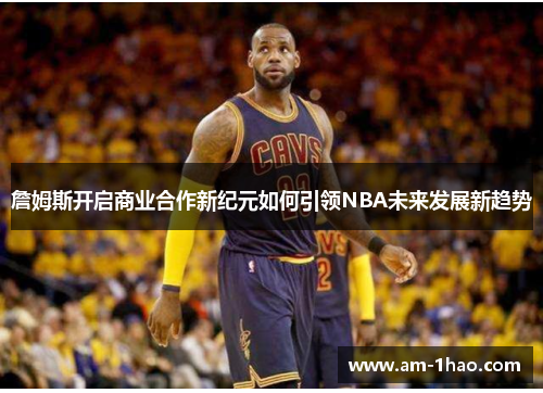 詹姆斯开启商业合作新纪元如何引领NBA未来发展新趋势