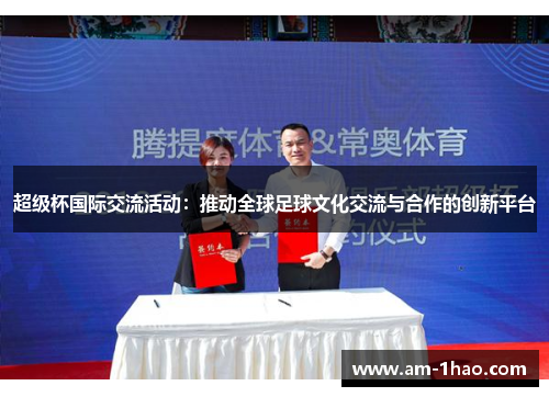 超级杯国际交流活动:推动全球足球文化交流与合作的创新平台 超级杯国际交流活动:推动全球足球文化交流与合作的创新平台
