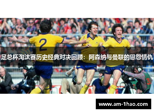 足总杯淘汰赛历史经典对决回顾：阿森纳与曼联的恩怨情仇