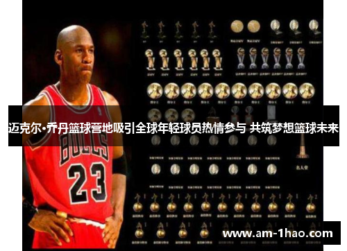 迈克尔·乔丹篮球营地吸引全球年轻球员热情参与 共筑梦想篮球未来