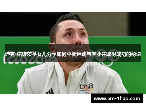 迪克·诺维茨基女儿分享如何平衡运动与学业并取得成功的秘诀