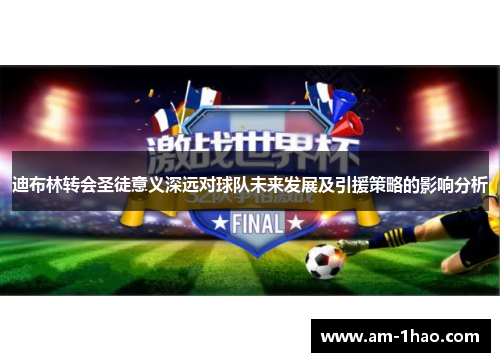 迪布林转会圣徒意义深远对球队未来发展及引援策略的影响分析