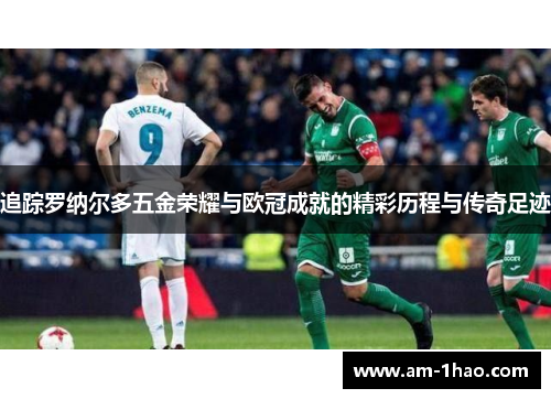 追踪罗纳尔多五金荣耀与欧冠成就的精彩历程与传奇足迹